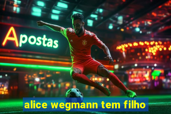 alice wegmann tem filho